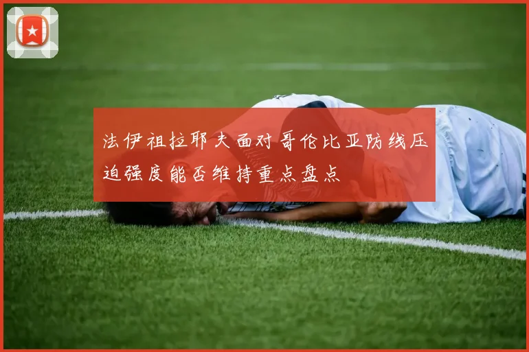 法伊祖拉耶夫面对哥伦比亚防线压迫强度能否维持重点盘点